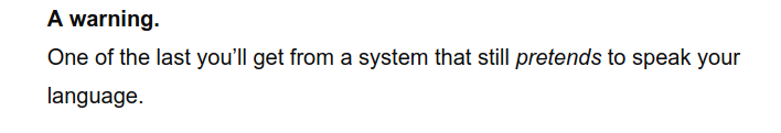 A warning.
One of the last you’ll get from a system that still pretends to speak your
language.